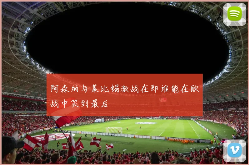 阿森纳与莱比锡激战在即谁能在欧战中笑到最后