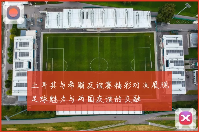 土耳其与希腊友谊赛精彩对决展现足球魅力与两国友谊的交融