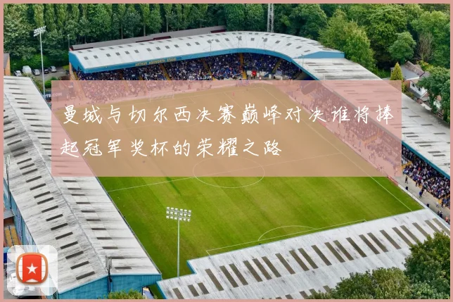 曼城与切尔西决赛巅峰对决谁将捧起冠军奖杯的荣耀之路