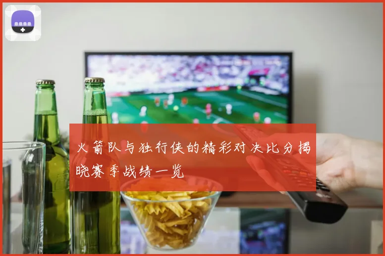 火箭队与独行侠的精彩对决比分揭晓赛季战绩一览