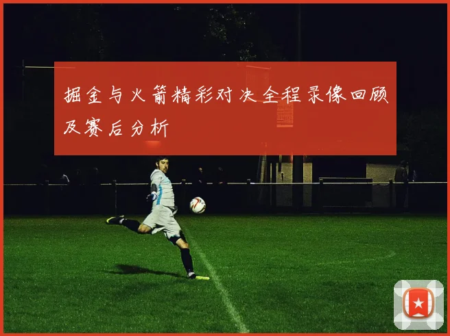 掘金与火箭精彩对决全程录像回顾及赛后分析