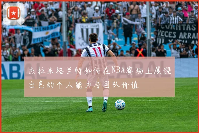 杰拉米格兰特如何在NBA赛场上展现出色的个人能力与团队价值