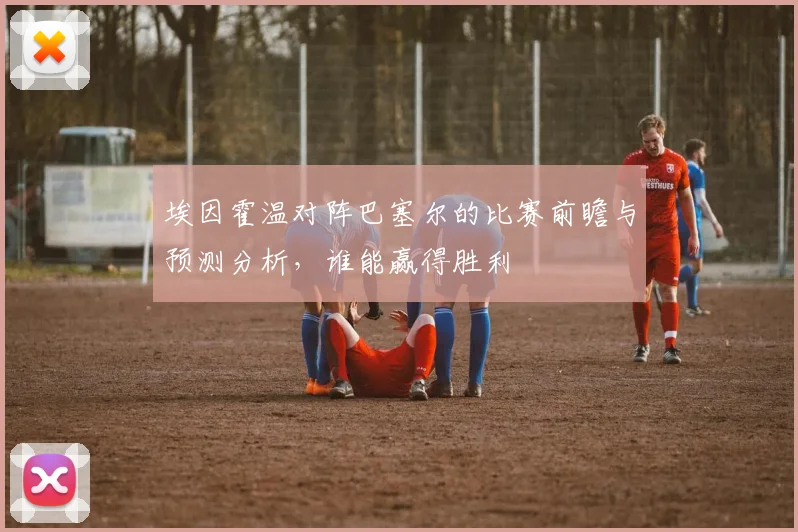 埃因霍温对阵巴塞尔的比赛前瞻与预测分析，谁能赢得胜利