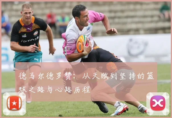 德马尔德罗赞：从天赋到坚持的篮球之路与心路历程