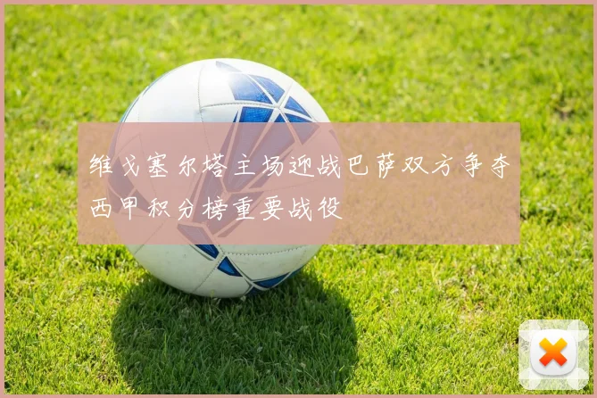 维戈塞尔塔主场迎战巴萨双方争夺西甲积分榜重要战役