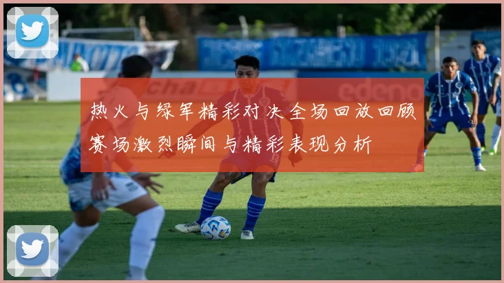 热火与绿军精彩对决全场回放回顾赛场激烈瞬间与精彩表现分析