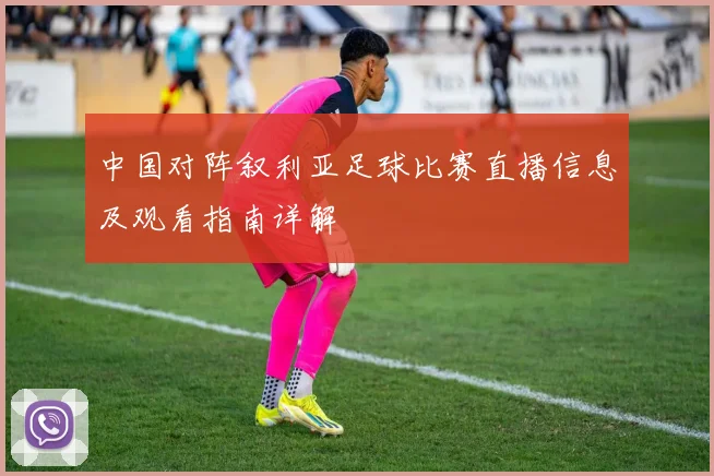 中国对阵叙利亚足球比赛直播信息及观看指南详解