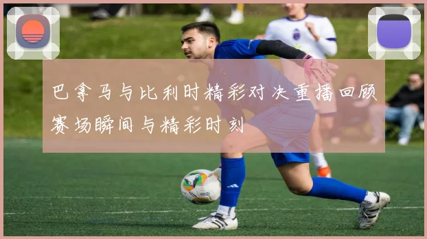 巴拿马与比利时精彩对决重播回顾赛场瞬间与精彩时刻