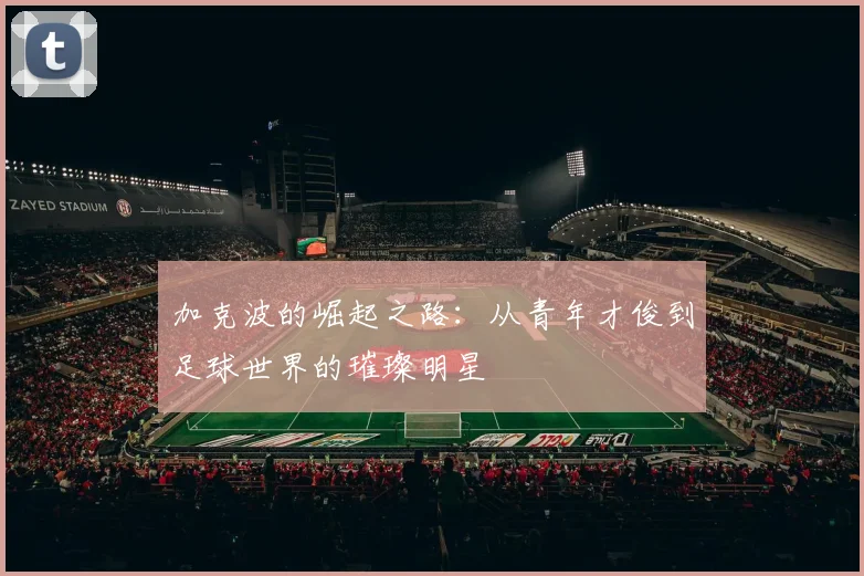 加克波的崛起之路：从青年才俊到足球世界的璀璨明星