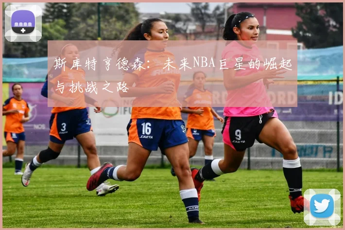 斯库特亨德森：未来NBA巨星的崛起与挑战之路