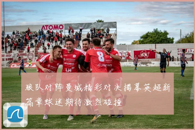 狼队对阵曼城精彩对决揭幕英超新篇章球迷期待激烈碰撞
