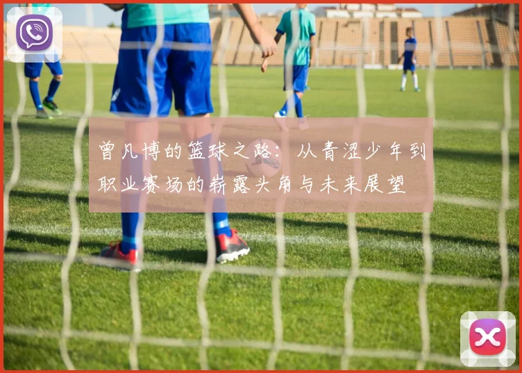 曾凡博的篮球之路：从青涩少年到职业赛场的崭露头角与未来展望