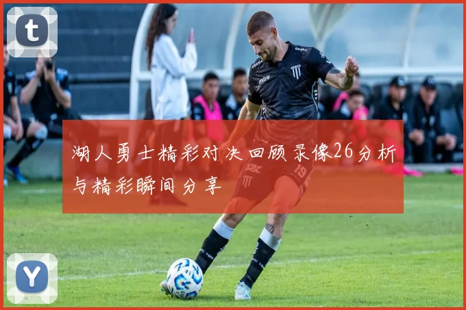 湖人勇士精彩对决回顾录像26分析与精彩瞬间分享