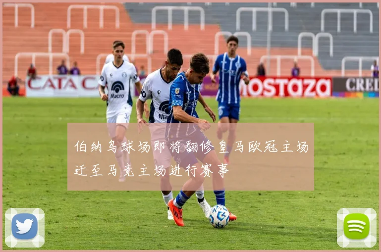 伯纳乌球场即将翻修皇马欧冠主场迁至马竞主场进行赛事