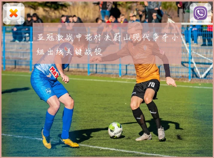 亚冠激战申花对决蔚山现代争夺小组出线关键战役