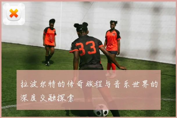 拉波尔特的传奇旅程与音乐世界的深度交融探索